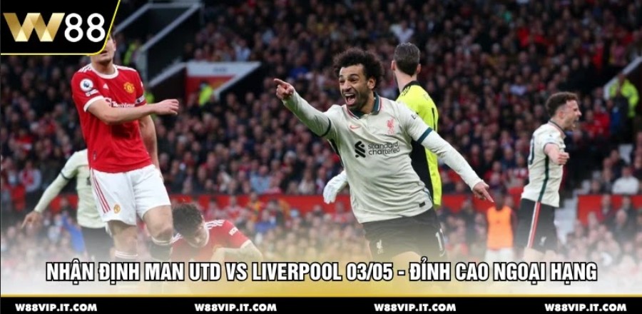 Nhận Định Man Utd Vs Liverpool 03/05 - Đỉnh Cao Ngoại Hạng