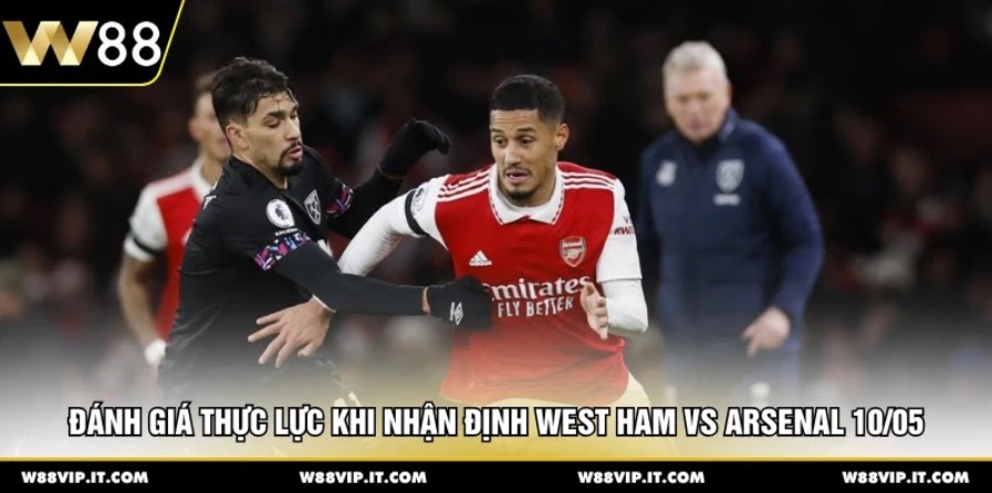 Đánh giá thực lực khi nhận định West Ham vs Arsenal 10/05