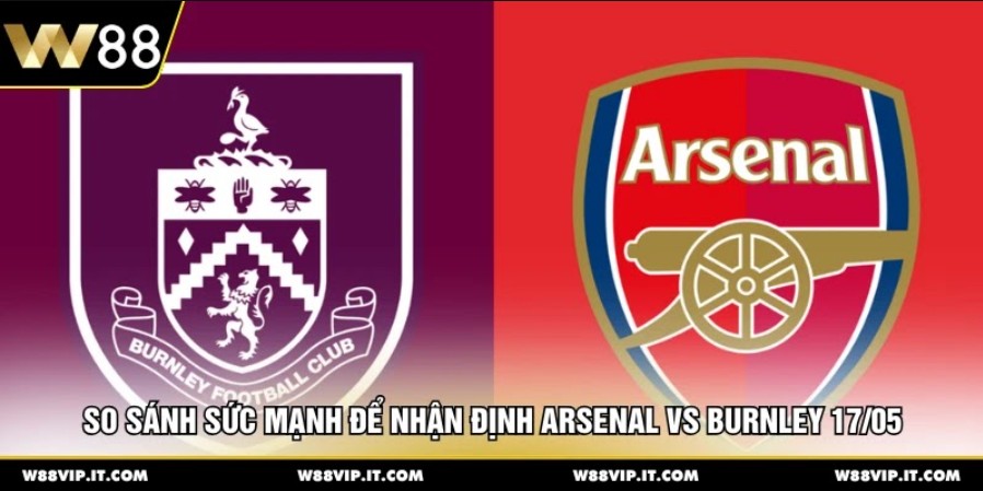 So sánh sức mạnh để nhận định Arsenal vs Burnley 17/05